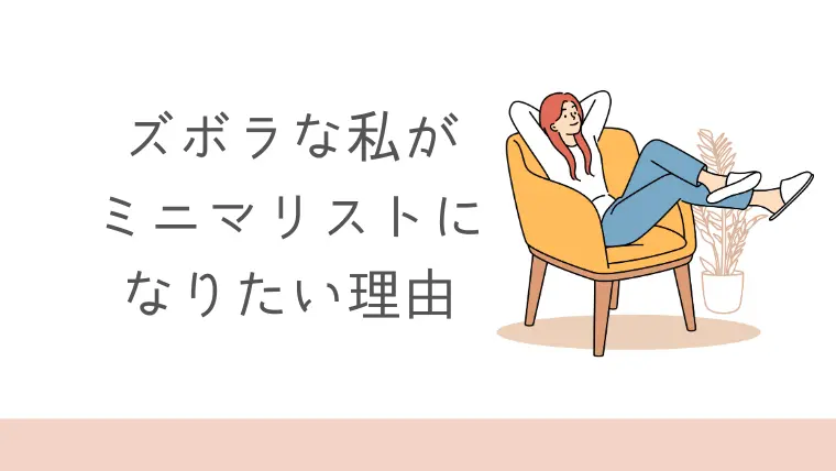 ゆるミニマリストになりたい理由。ズボラなのにスッキリ暮らしたいから！